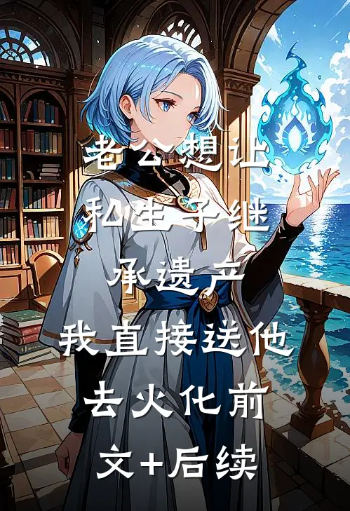 老公想让私生子继承遗产，我直接送他去火化前文+后续