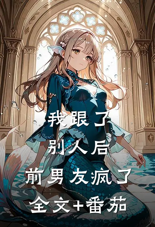 我跟了别人后，前男友疯了全文+番茄