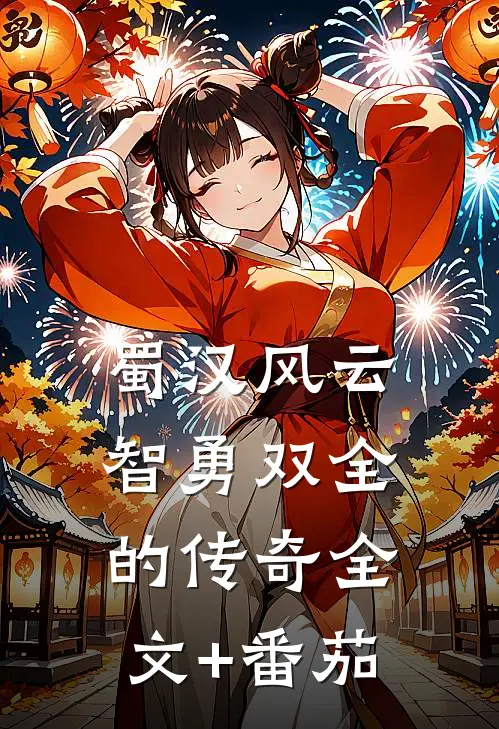 蜀汉风云：智勇双全的传奇全文+番茄