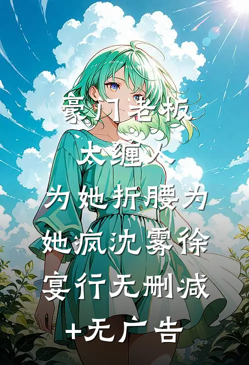 豪门老板太缠人，为她折腰为她疯沈雾徐宴行无删减+无广告