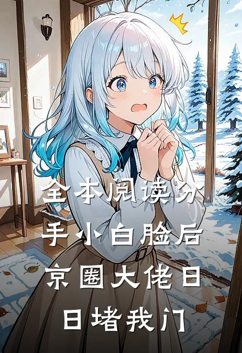 全本阅读分手小白脸后，京圈大佬日日堵我门