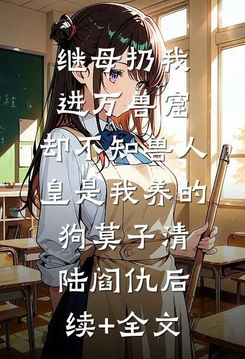 继母扔我进万兽窟，却不知兽人皇是我养的狗莫子清陆阎仇后续+全文