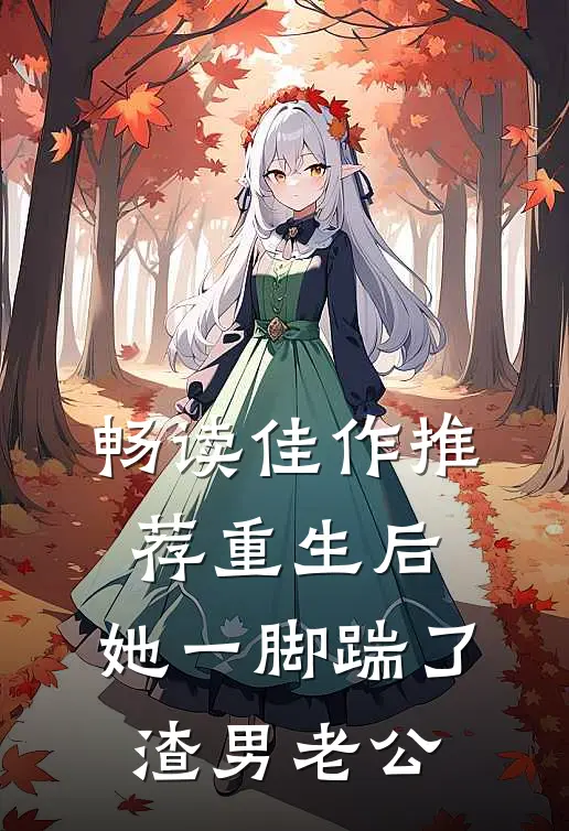 畅读佳作推荐重生后，她一脚踹了渣男老公