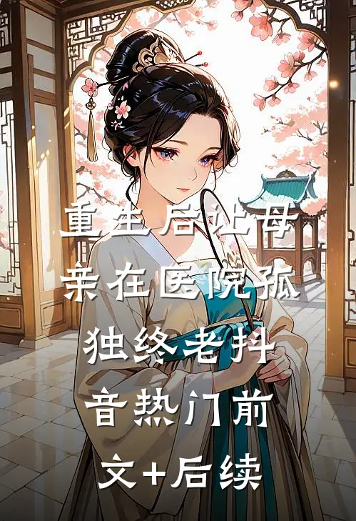 重生后让母亲在医院孤独终老抖音热门前文+后续