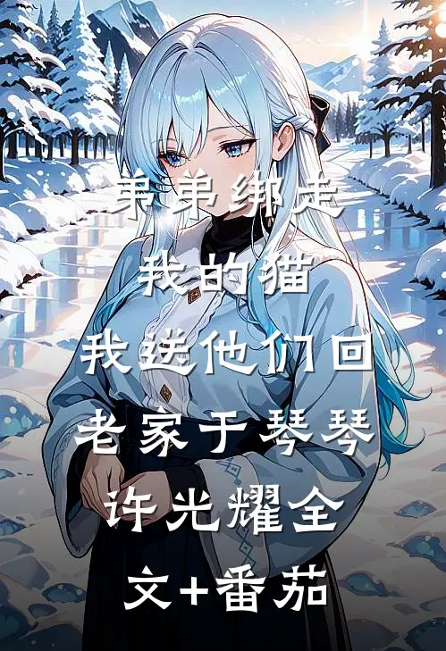 弟弟绑走我的猫，我送他们回老家于琴琴许光耀全文+番茄