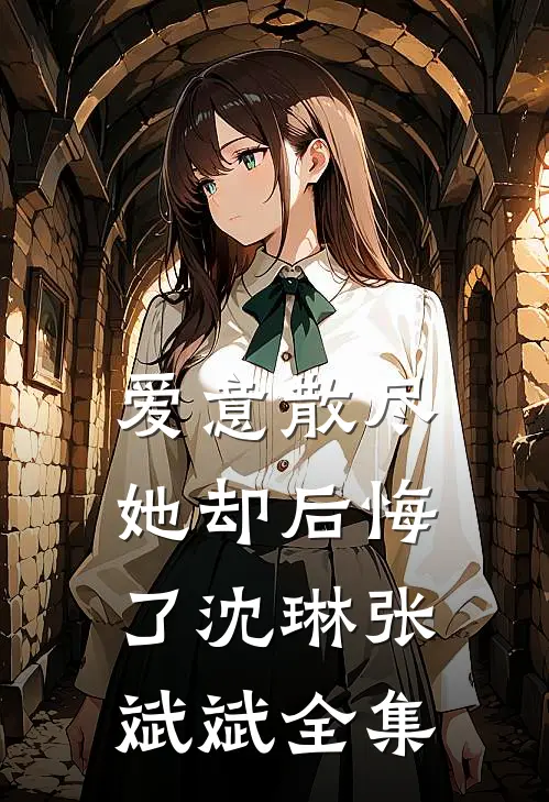 爱意散尽，她却后悔了沈琳张斌斌 全集