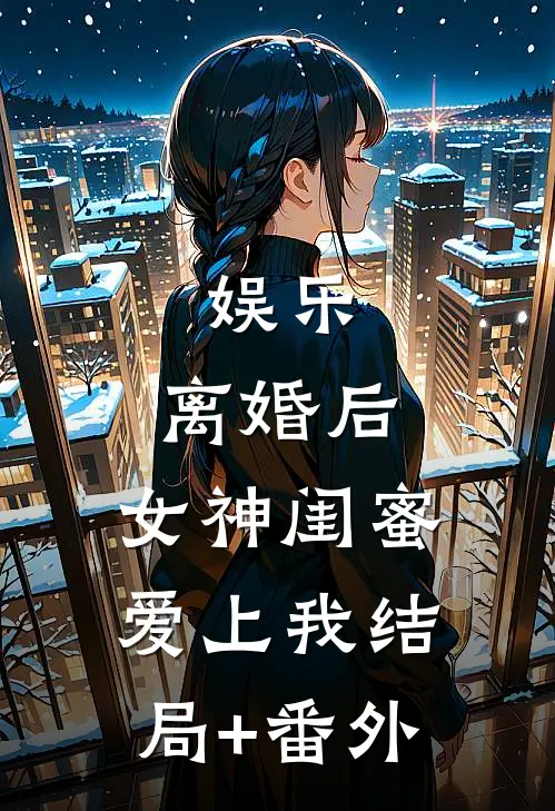 娱乐：离婚后，女神闺蜜爱上我结局+番外
