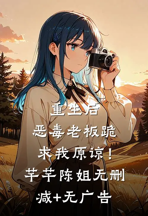重生后，恶毒老板跪求我原谅！芊芊陈姐无删减+无广告