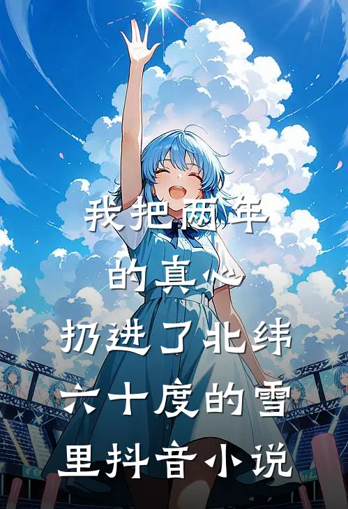 我把两年的真心，扔进了北纬六十度的雪里抖音小说