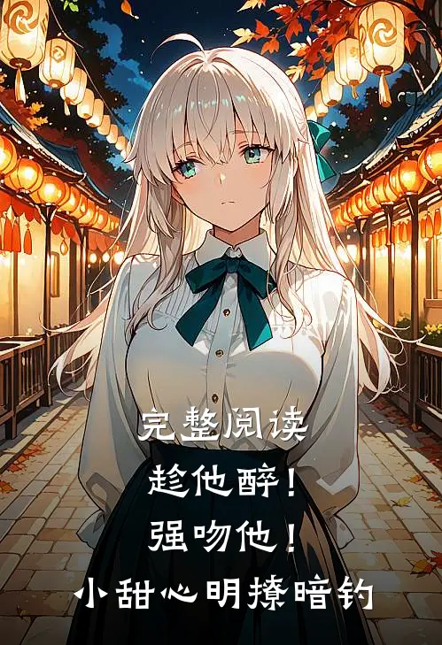 完整阅读趁他醉！强吻他！小甜心明撩暗钓