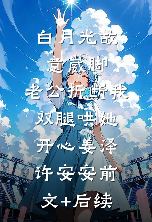 白月光故意崴脚，老公折断我双腿哄她开心姜泽许安安前文+后续
