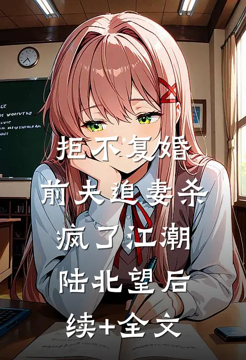 拒不复婚：前夫追妻杀疯了江潮陆北望后续+全文