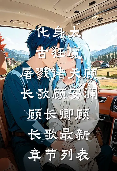 :化身太古狂魔，屠戮诸天顾长歌顾安澜顾长卿顾长歌最新章节列表