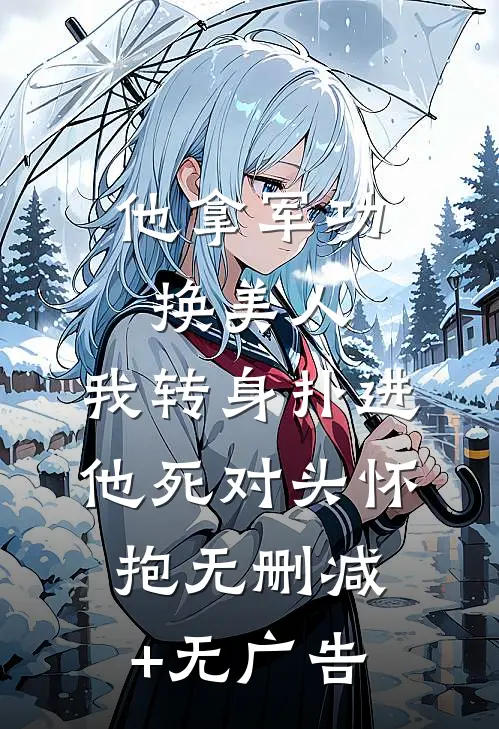 他拿军功换美人，我转身扑进他死对头怀抱无删减+无广告