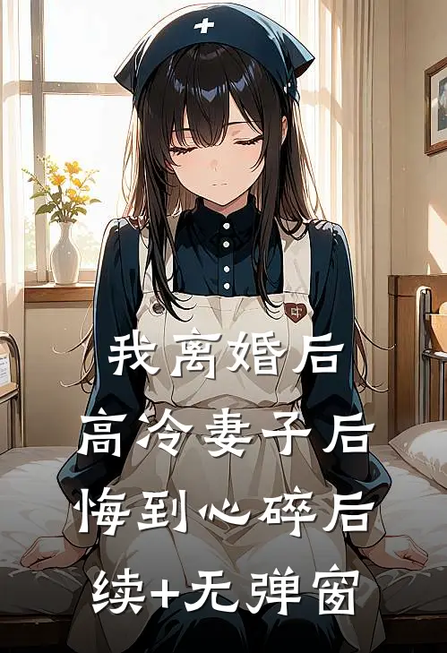 我离婚后，高冷妻子后悔到心碎后续+无弹窗