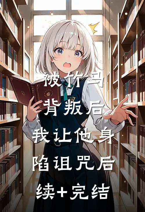被竹马背叛后，我让他身陷诅咒后续+完结