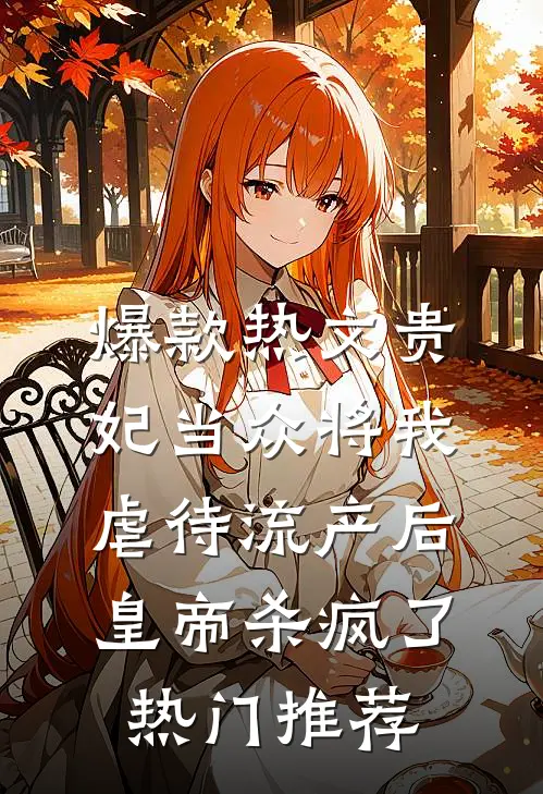 爆款热文贵妃当众将我虐待流产后，皇帝杀疯了热门推荐