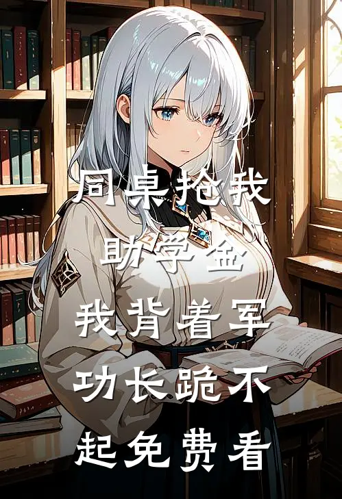 同桌抢我助学金，我背着军功长跪不起免费看