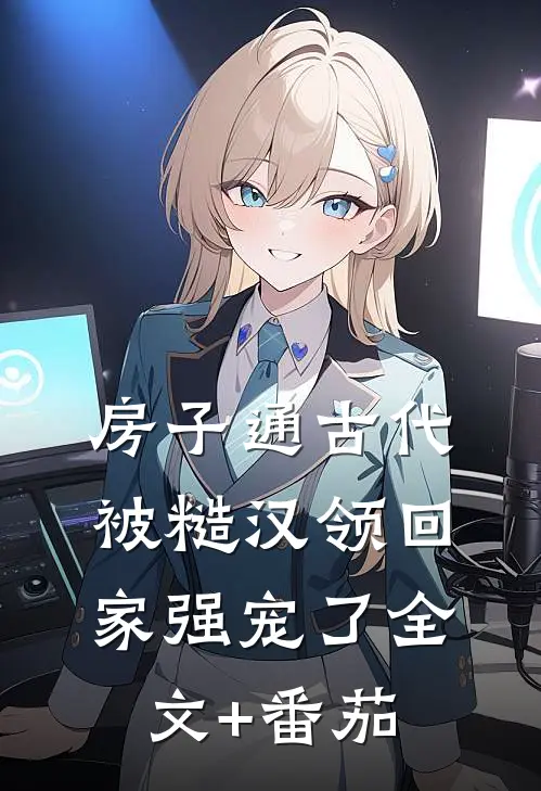 房子通古代，被糙汉领回家强宠了全文+番茄