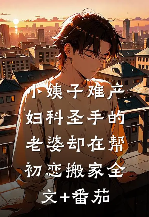 小姨子难产，妇科圣手的老婆却在帮初恋搬家全文+番茄