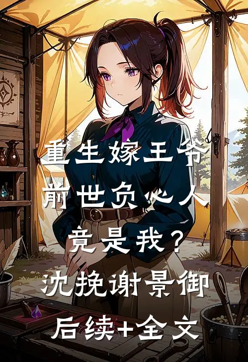 重生嫁王爷，前世负心人竟是我？沈挽谢景御后续+全文