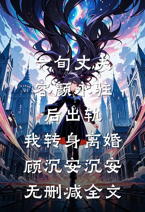 六旬丈夫容颜永驻后出轨，我转身离婚顾沉安沉安无删减全文