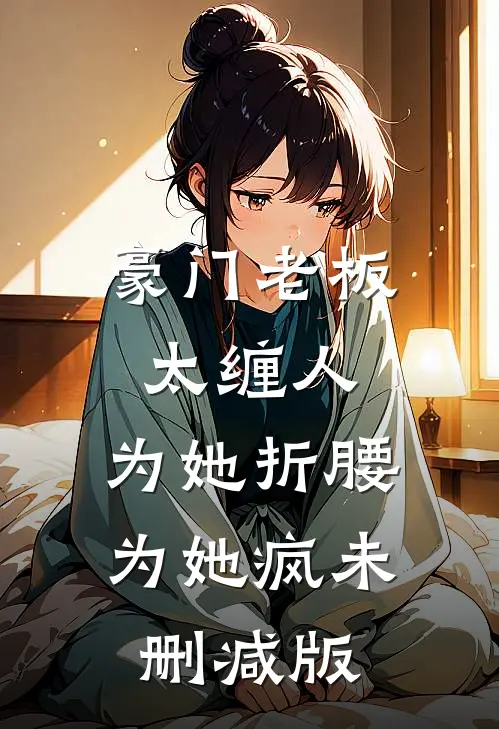 豪门老板太缠人，为她折腰为她疯未删减版