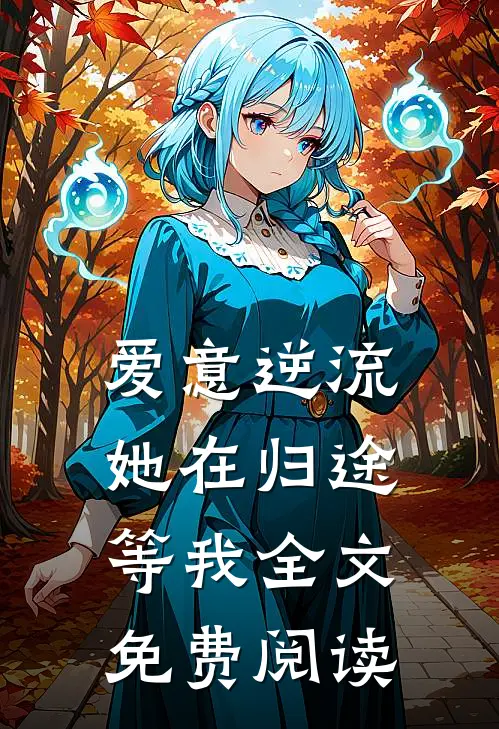 爱意逆流,她在归途等我全文免费阅读无弹窗