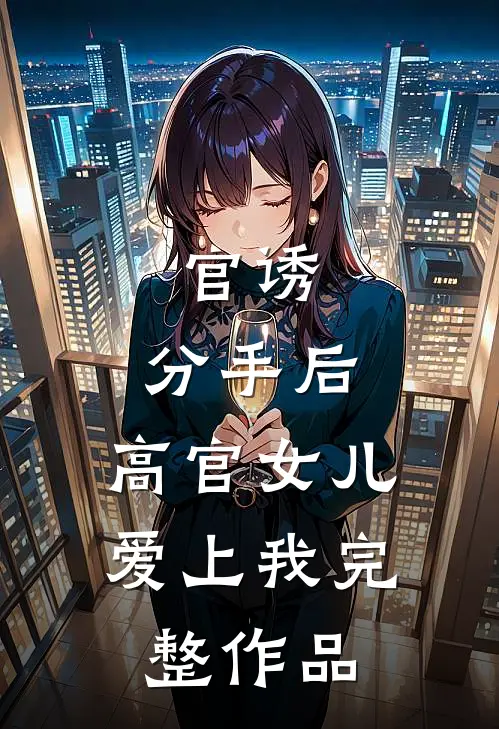 官诱：分手后，高官女儿爱上我完整作品