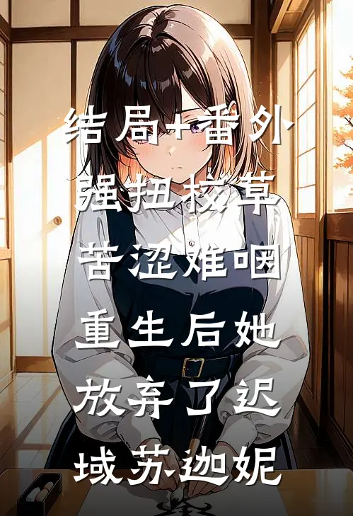 结局+番外强扭校草苦涩难咽，重生后她放弃了迟域苏迦妮