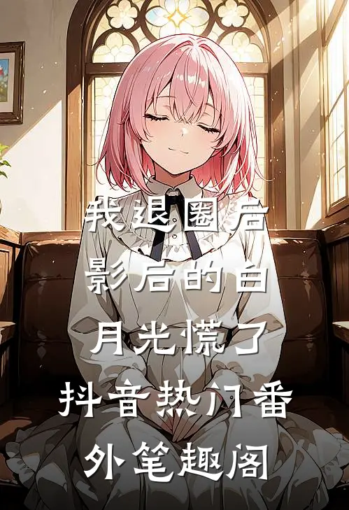 我退圈后，影后的白月光慌了：抖音热门番外笔趣阁