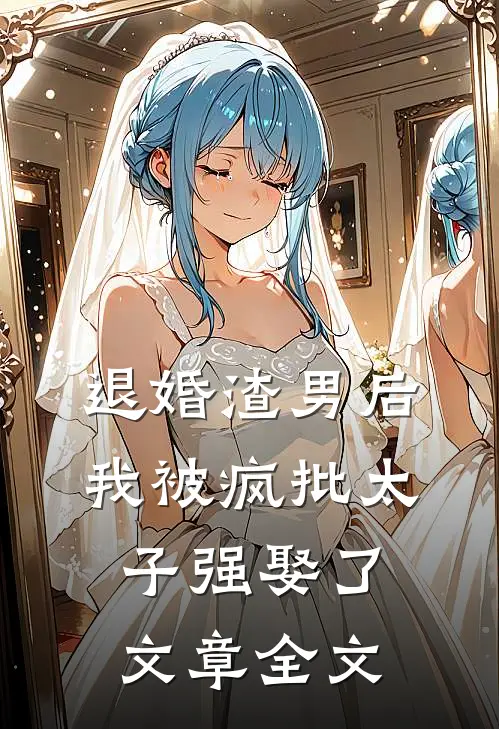 退婚渣男后，我被疯批太子强娶了文章全文