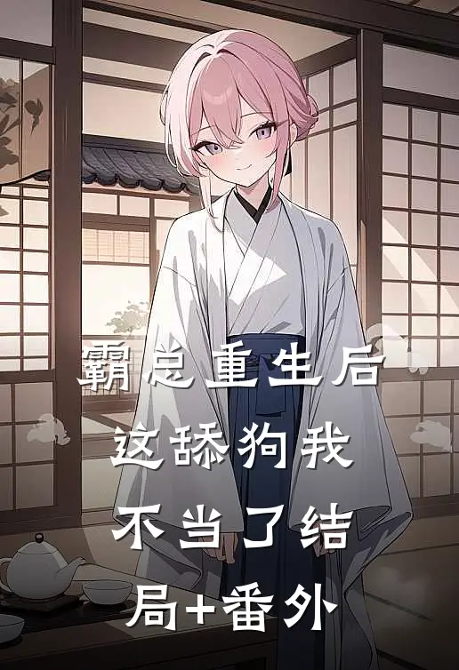 霸总重生后，这舔狗我不当了结局+番外