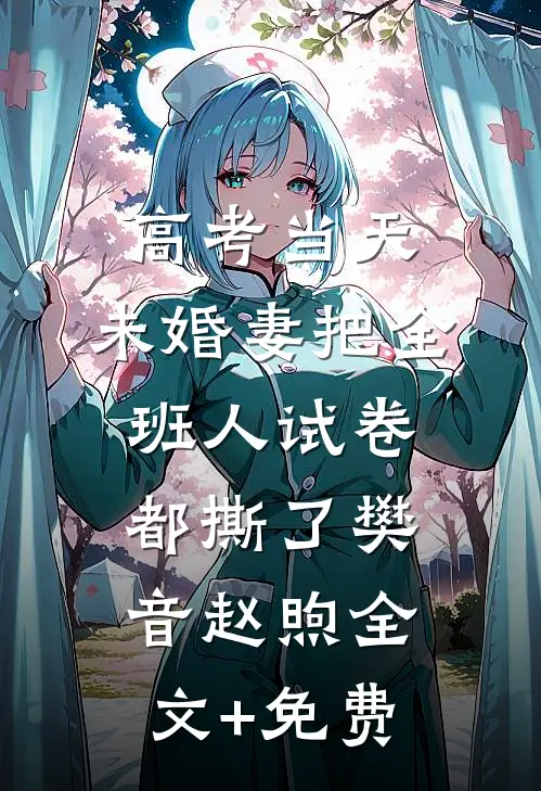 高考当天，未婚妻把全班人试卷都撕了樊音赵煦全文+免费