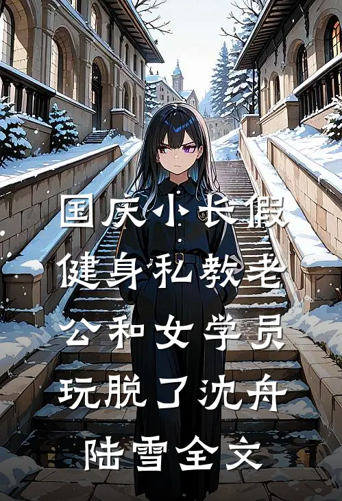 国庆小长假，健身私教老公和女学员玩脱了沈舟陆雪全文