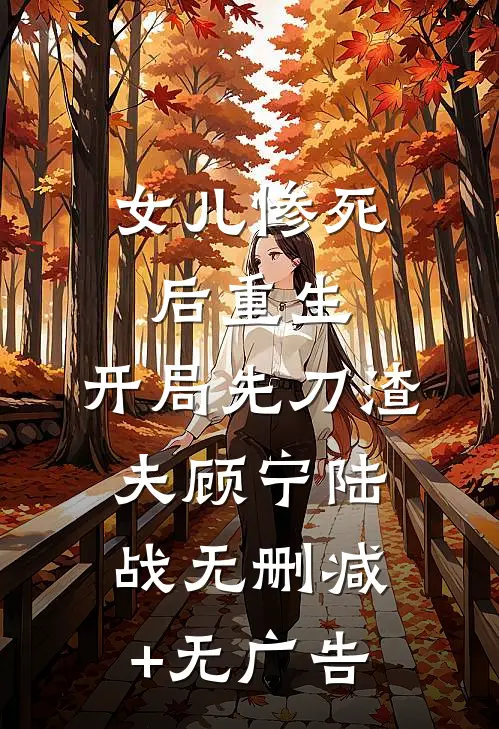 女儿惨死后重生，开局先刀渣夫顾宁陆战无删减+无广告