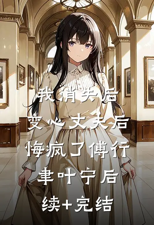 我消失后，变心丈夫后悔疯了傅行聿叶宁后续+完结