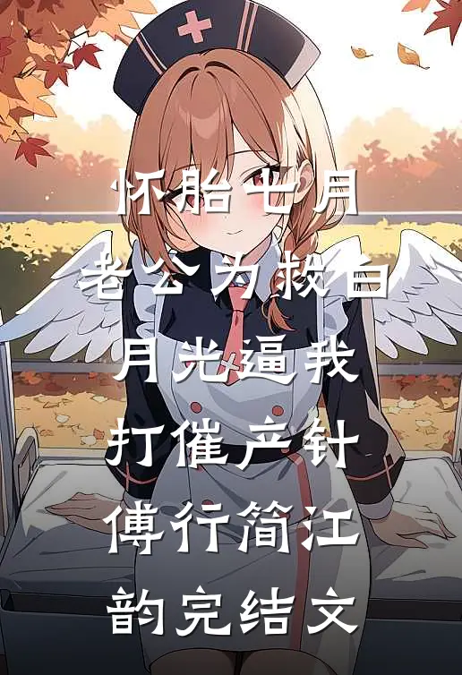 怀胎七月，老公为救白月光逼我打催产针傅行简江韵完结文