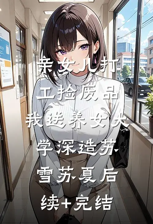 亲女儿打工捡废品，我送养女大学深造苏雪苏夏后续+完结