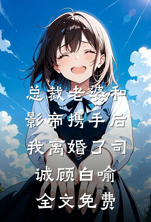 总裁老婆和影帝携手后，我离婚了司诚顾白喻全文免费