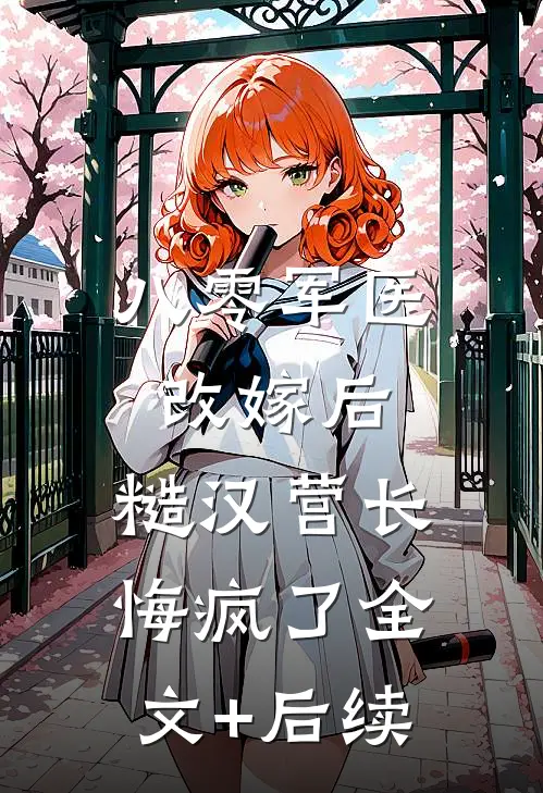 八零军医改嫁后，糙汉营长悔疯了全文+后续