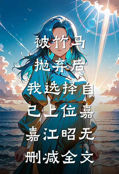 被竹马抛弃后，我选择自己上位嘉嘉江昭无删减全文