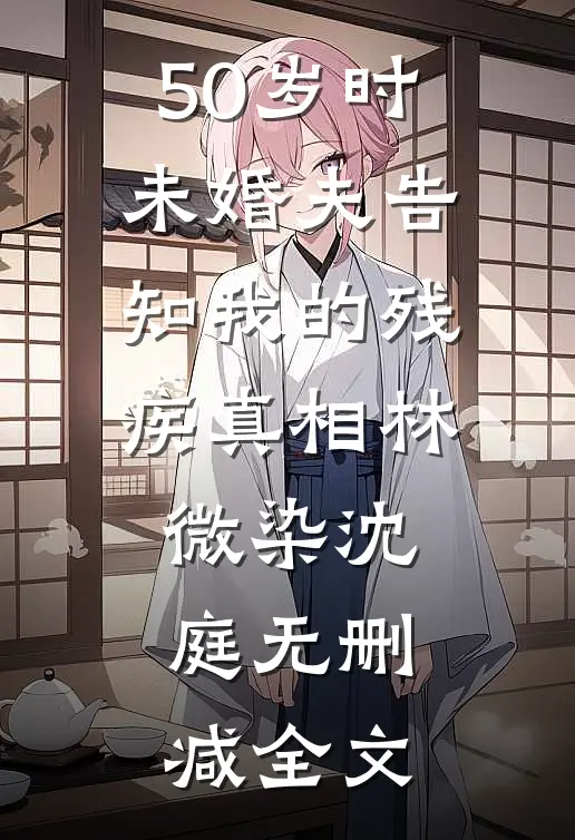 50岁时，未婚夫告知我的残疾真相林微染沈庭无删减全文