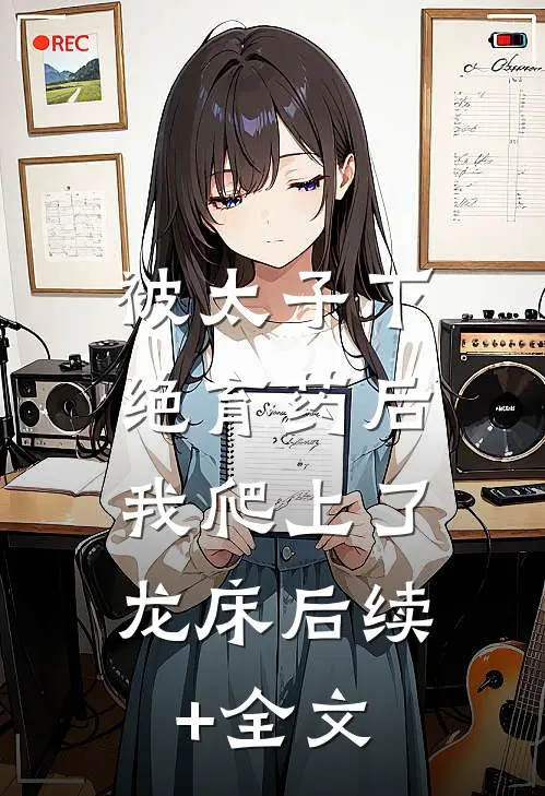 被太子下绝育药后，我爬上了龙床后续+全文