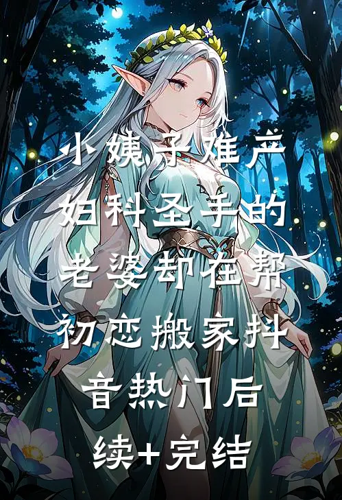 小姨子难产，妇科圣手的老婆却在帮初恋搬家抖音热门后续+完结