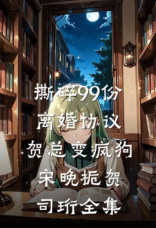 撕碎99份离婚协议，贺总变疯狗宋晚栀贺司珩全集
