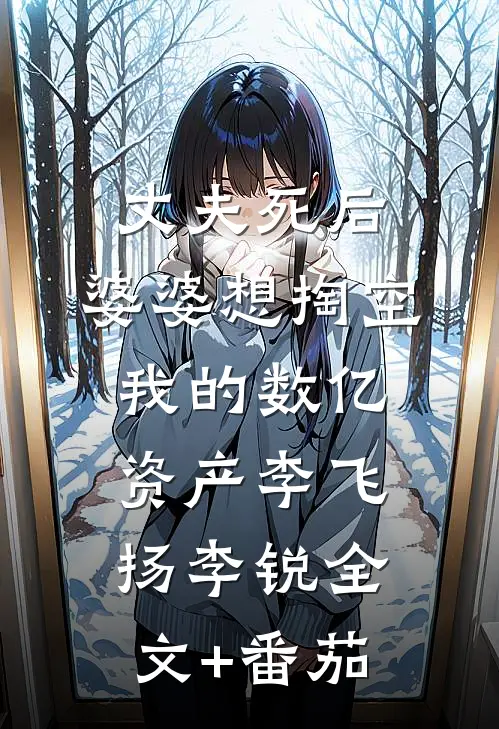 丈夫死后，婆婆想掏空我的数亿资产李飞扬李锐全文+番茄