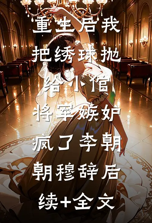 重生后我把绣球抛给小倌，将军嫉妒疯了李朝朝穆辞后续+全文