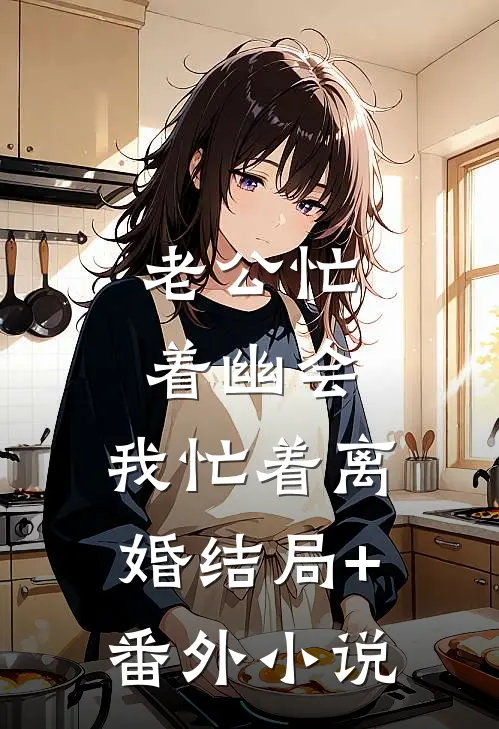 老公忙着幽会，我忙着离婚结局+番外小说