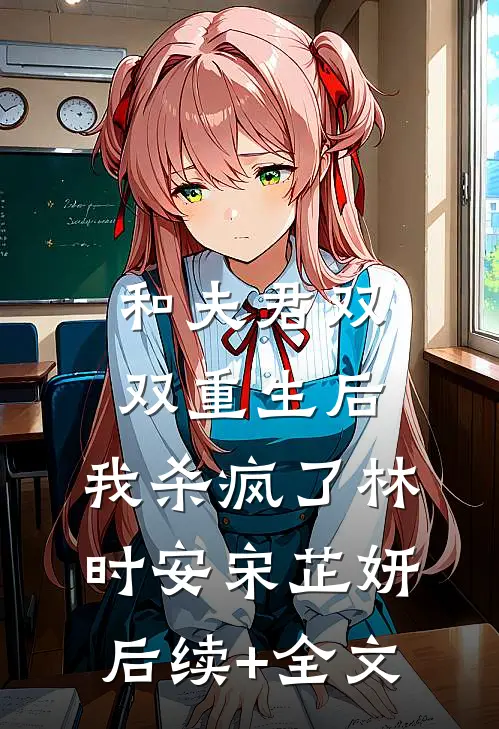 和夫君双双重生后，我杀疯了林时安宋芷妍后续+全文